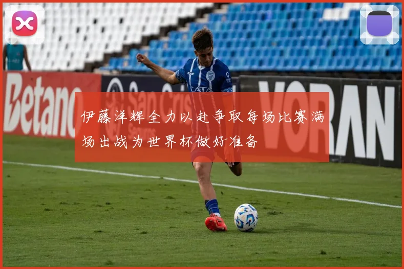 伊藤洋辉全力以赴争取每场比赛满场出战为世界杯做好准备