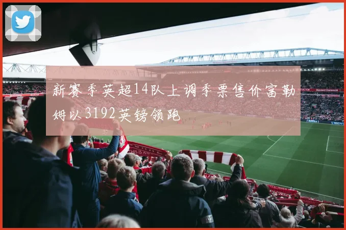 新赛季英超14队上调季票售价富勒姆以3192英镑领跑