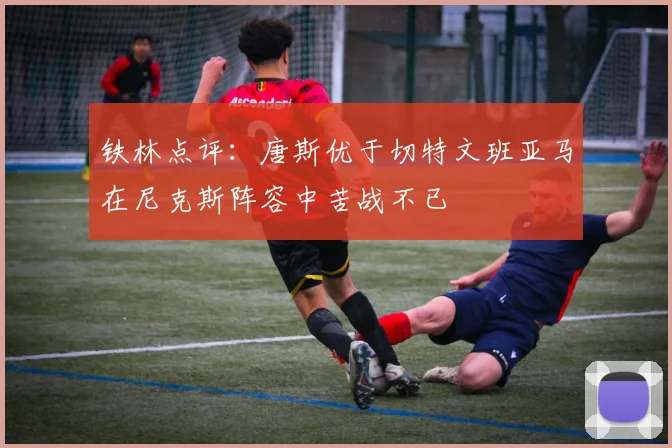 铁林点评：唐斯优于切特文班亚马在尼克斯阵容中苦战不已