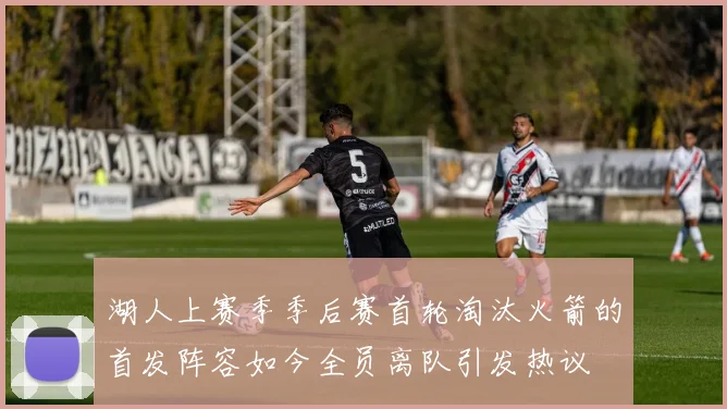 湖人上赛季季后赛首轮淘汰火箭的首发阵容如今全员离队引发热议