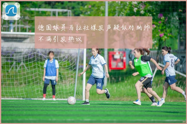 德国球员马拉社媒发声疑似对纳帅不满引发热议