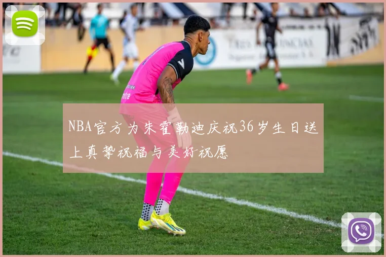 NBA官方为朱霍勒迪庆祝36岁生日送上真挚祝福与美好祝愿
