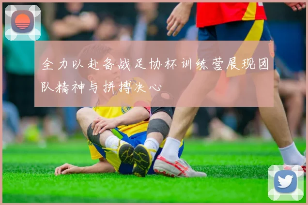 全力以赴备战足协杯训练营展现团队精神与拼搏决心