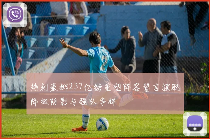 热刺豪掷237亿镑重塑阵容誓言摆脱降级阴影与强队争辉