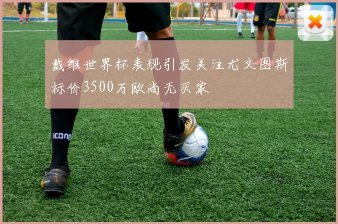 戴维世界杯表现引发关注尤文图斯标价3500万欧尚无买家