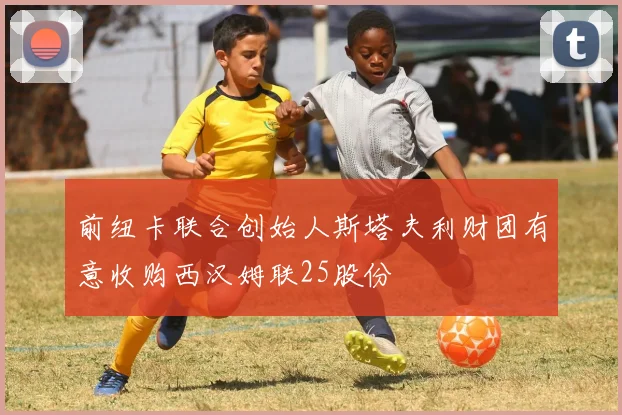 前纽卡联合创始人斯塔夫利财团有意收购西汉姆联25股份
