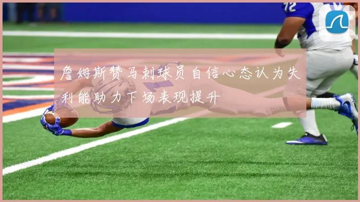 詹姆斯赞马刺球员自信心态认为失利能助力下场表现提升