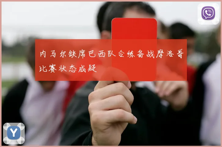 内马尔缺席巴西队合练备战摩洛哥比赛状态成疑