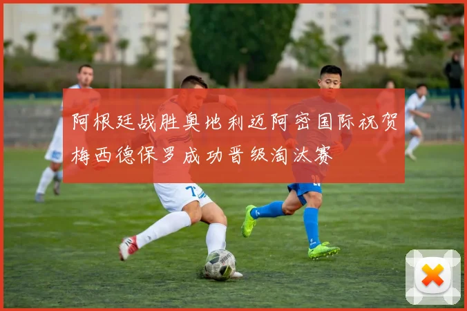 阿根廷战胜奥地利迈阿密国际祝贺梅西德保罗成功晋级淘汰赛