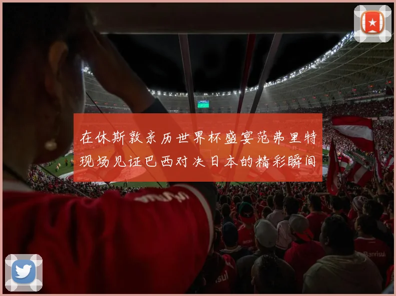 在休斯敦亲历世界杯盛宴范弗里特现场见证巴西对决日本的精彩瞬间