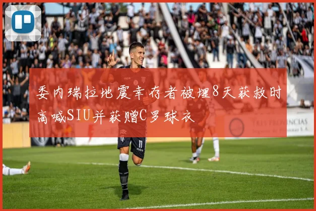 委内瑞拉地震幸存者被埋8天获救时高喊SIU并获赠C罗球衣
