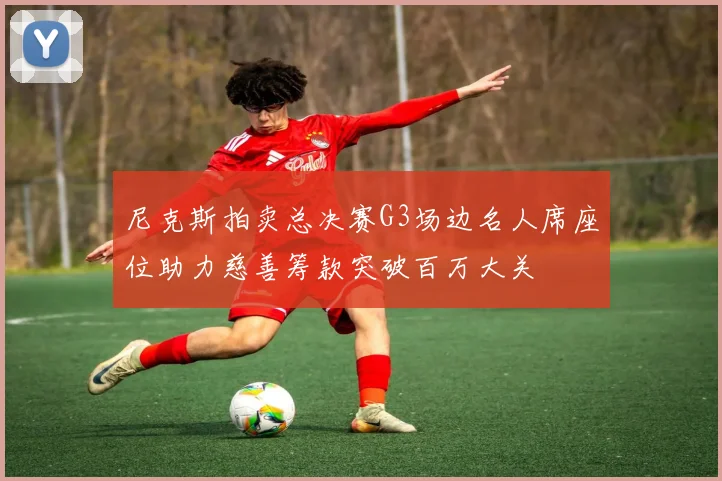 尼克斯拍卖总决赛G3场边名人席座位助力慈善筹款突破百万大关