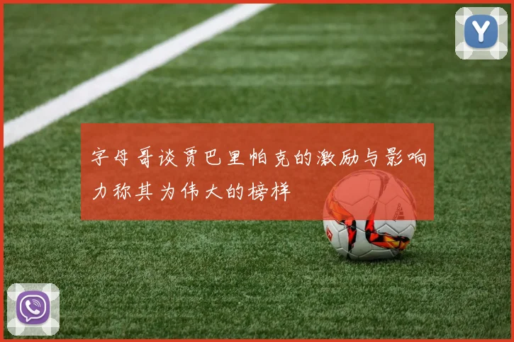字母哥谈贾巴里帕克的激励与影响力称其为伟大的榜样