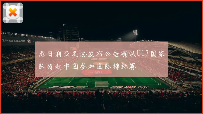 尼日利亚足协发布公告确认U17国家队将赴中国参加国际锦标赛