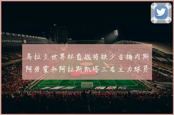 乌拉圭世界杯首战将缺少吉梅内斯阿劳霍和阿拉斯凯塔三名主力球员