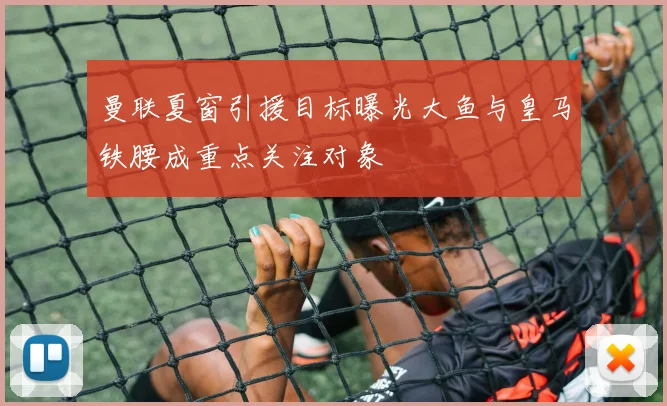 曼联夏窗引援目标曝光大鱼与皇马铁腰成重点关注对象