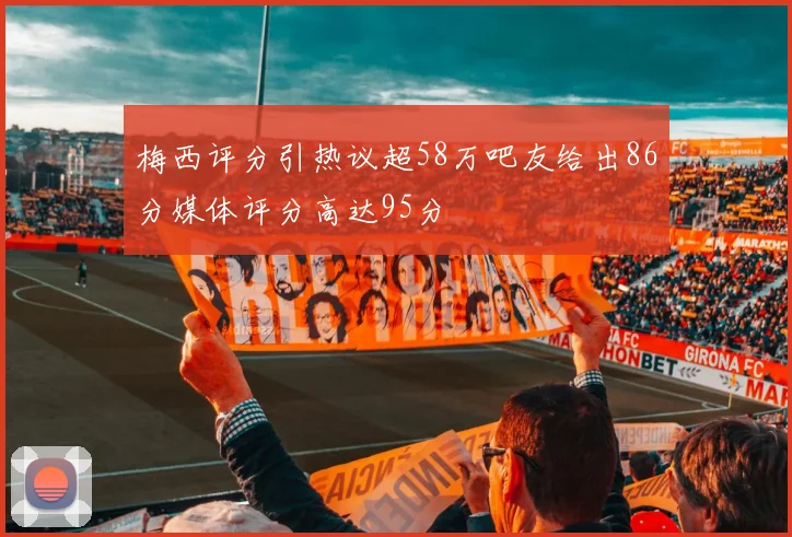 梅西评分引热议超58万吧友给出86分媒体评分高达95分